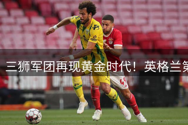 三狮军团再现黄金时代！英格兰第三次世界杯八强传奇延续