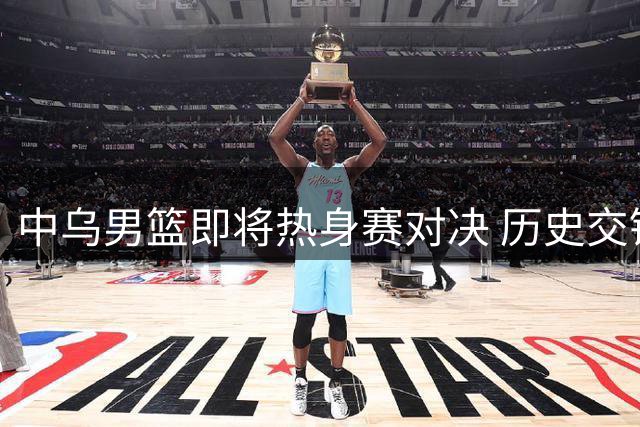 中乌男篮即将热身赛对决 历史交锋仅奥运一役