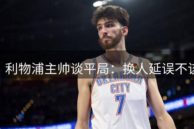 利物浦主帅谈平局：换人延误不该出现 半场表现判若两队