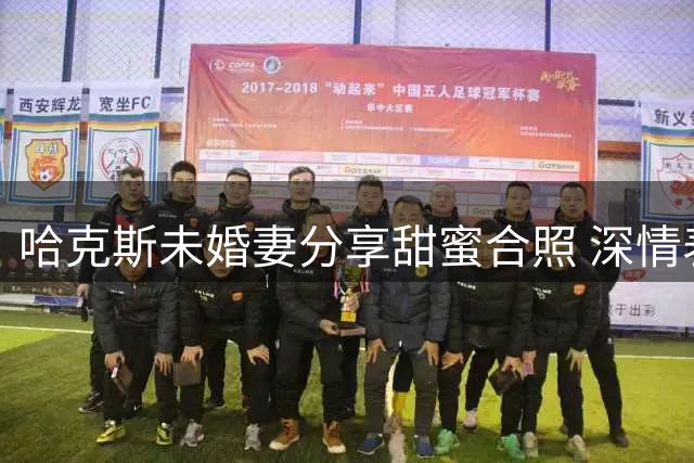 哈克斯未婚妻分享甜蜜合照 深情表白"永恒之爱