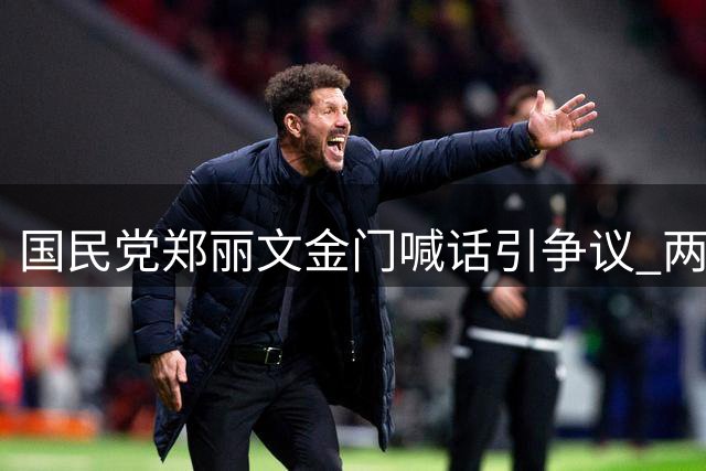 国民党郑丽文金门喊话引争议 两岸立场分歧再显