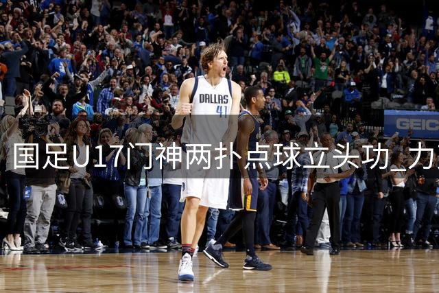 国足U17门神两扑点球立头功 力克河床挺进明日之星杯决赛