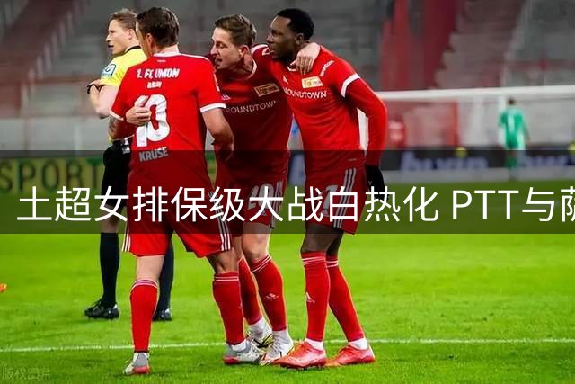 土超女排保级大战白热化 PTT与萨勒耶尔双双告负