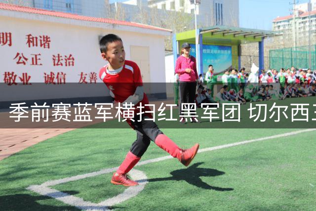 季前赛蓝军横扫红黑军团 切尔西三将闪耀雅加达之夜