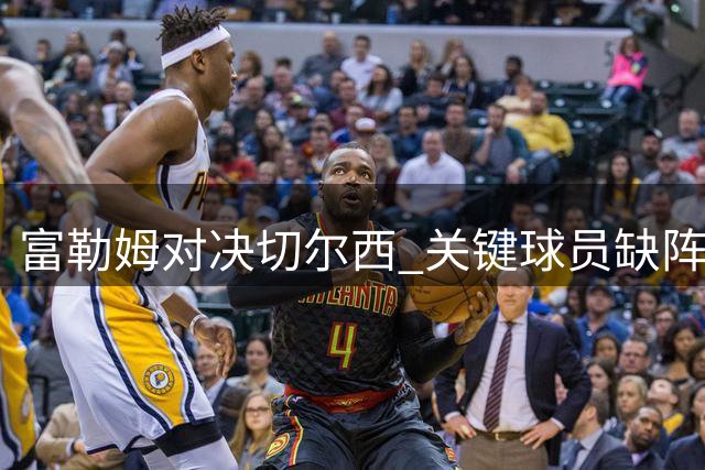 富勒姆对决切尔西 关键球员缺阵影响战术部署