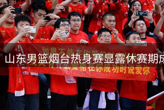 山东男篮烟台热身赛显露休赛期成效，陈培东状态低迷