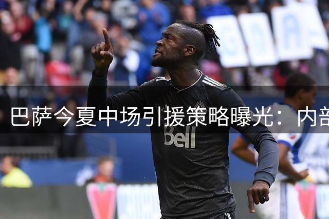 巴萨今夏中场引援策略曝光：内部挖潜为主 暂无重磅签约计划