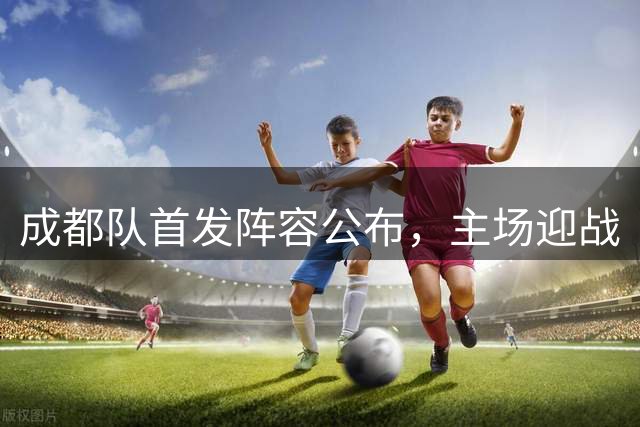成都队首发阵容公布，主场迎战