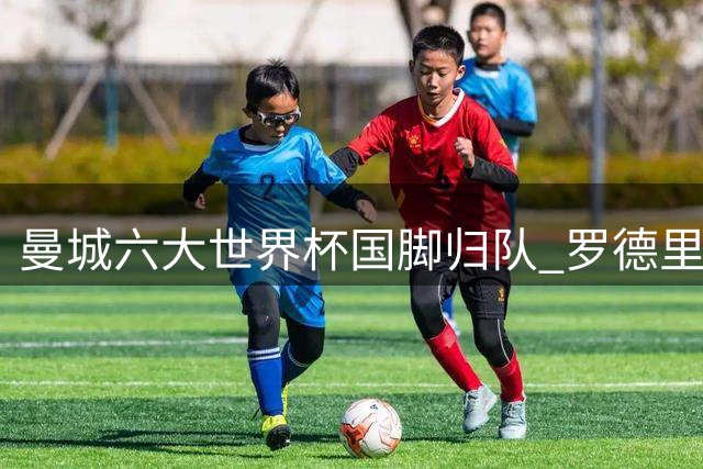 曼城六大世界杯国脚归队 罗德里缺席社区盾杯备战