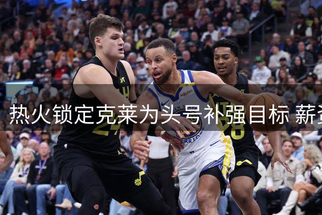 热火锁定克莱为头号补强目标 薪资空间已备妥