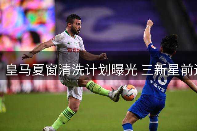 皇马夏窗清洗计划曝光 三新星前途各异两人拒离队