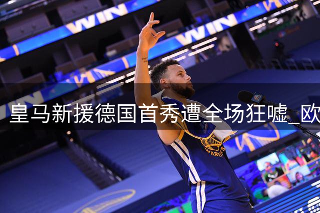 皇马新援德国首秀遭全场狂嘘 欧洲杯争议成导火索