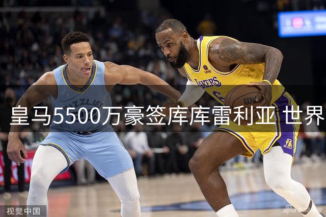 皇马5500万豪签库库雷利亚 世界杯铁人表现粉碎质疑