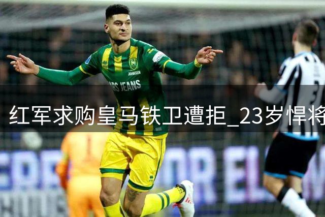 红军求购皇马铁卫遭拒 23岁悍将执意留守伯纳乌