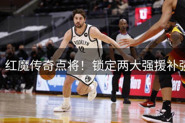 红魔传奇点将！锁定两大强援补强曼联短板