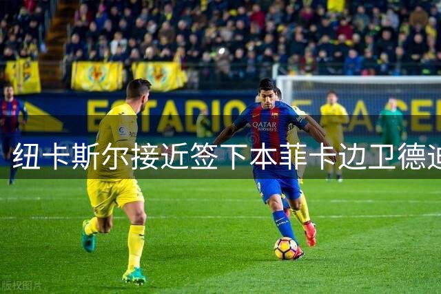 纽卡斯尔接近签下本菲卡边卫德迪奇 转会费预计3500万欧