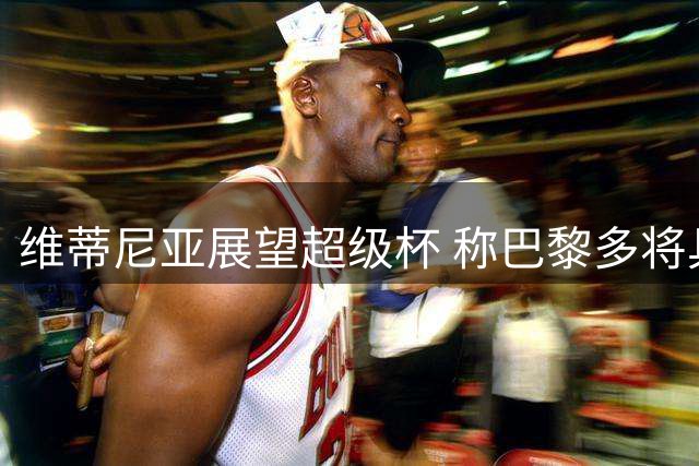 维蒂尼亚展望超级杯 称巴黎多将具备金球实力