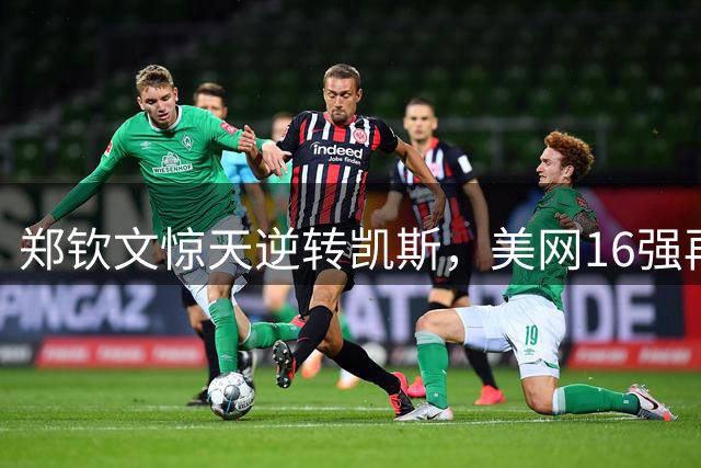 郑钦文惊天逆转凯斯，美网16强再获突破