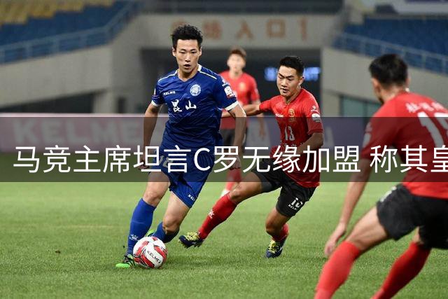 马竞主席坦言C罗无缘加盟 称其皇马背景成障碍