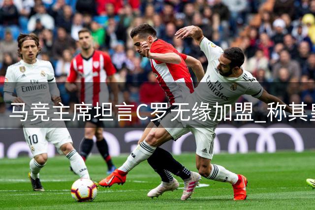马竞主席坦言C罗无缘加盟 称其皇马背景成障碍