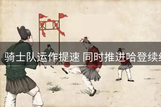 骑士队运作提速 同时推进哈登续约及锋线补强