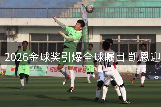 2026金球奖引爆全球瞩目 凯恩迎来主场加冕良机