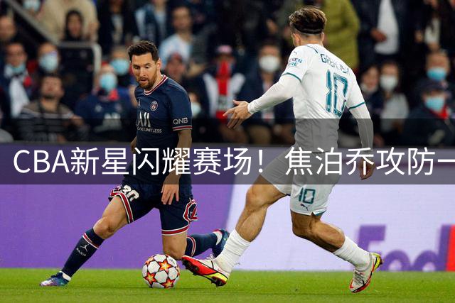 CBA新星闪耀赛场！焦泊乔攻防一体献暴扣+火锅盛宴