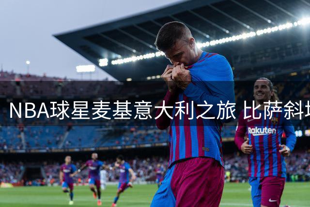 NBA球星麦基意大利之旅 比萨斜塔上演经典"托塔"全家福