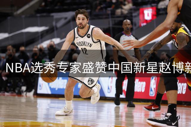 NBA选秀专家盛赞中国新星赵博新 天赋出众引球探热议