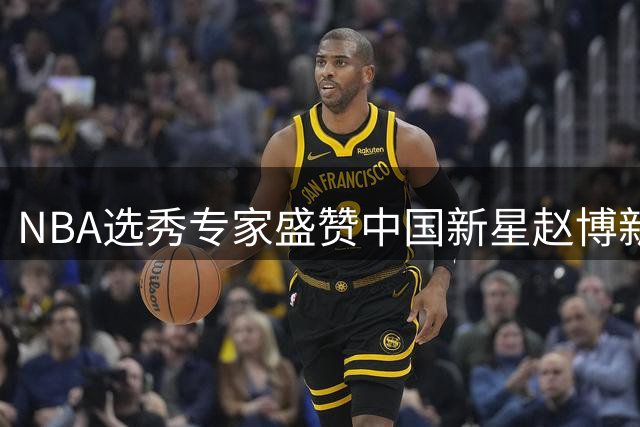 NBA选秀专家盛赞中国新星赵博新 天赋出众引球探热议